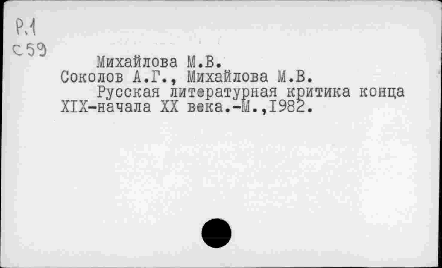 ﻿М
~ 5?)
Михайлова М.В.
Соколов А.Г., Михайлова М.В.
Русская литературная критика конца Х1Х-начала XX века.-М.,1982.